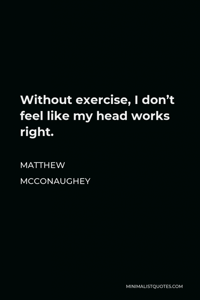 Matthew McConaughey Quote - Without exercise, I don’t feel like my head works right.