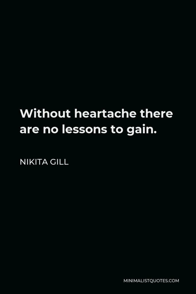 Nikita Gill Quote - Without heartache there are no lessons to gain.
