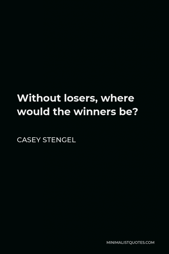 Casey Stengel Quote - Without losers, where would the winners be?