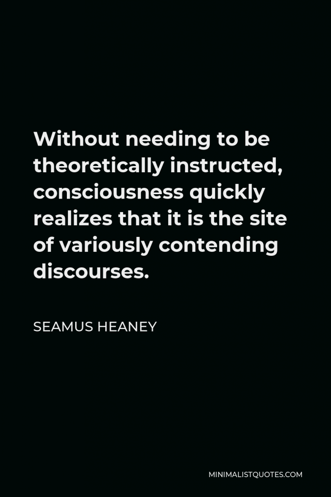 Seamus Heaney Quote - Without needing to be theoretically instructed, consciousness quickly realizes that it is the site of variously contending discourses.