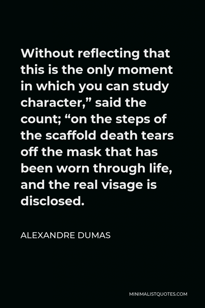 Alexandre Dumas Quote - Without reflecting that this is the only moment in which you can study character,” said the count; “on the steps of the scaffold death tears off the mask that has been worn through life, and the real visage is disclosed.