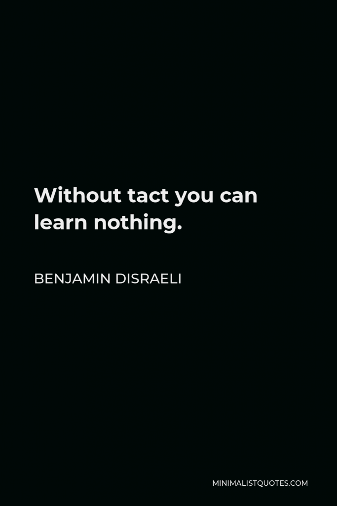 Benjamin Disraeli Quote - Without tact you can learn nothing.