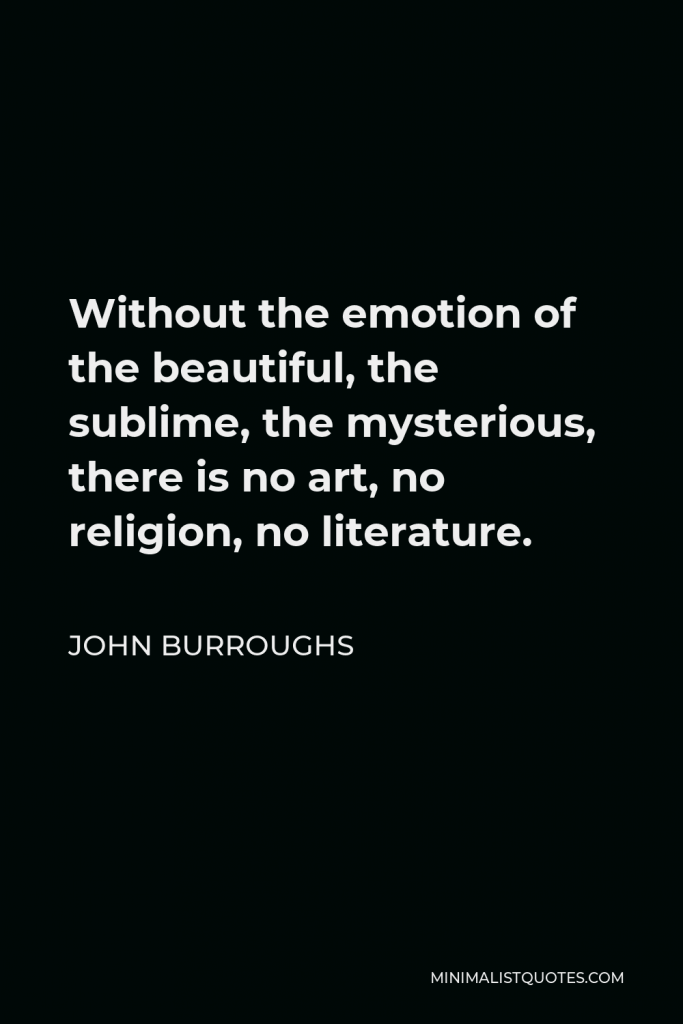 John Burroughs Quote - Without the emotion of the beautiful, the sublime, the mysterious, there is no art, no religion, no literature.