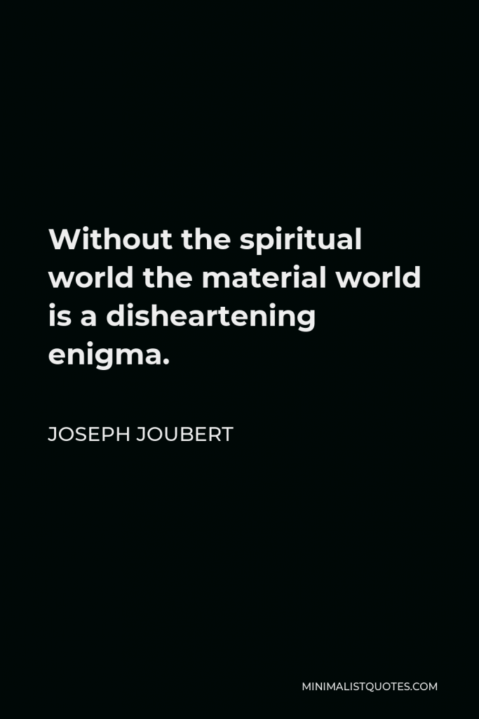 Joseph Joubert Quote - Without the spiritual world the material world is a disheartening enigma.