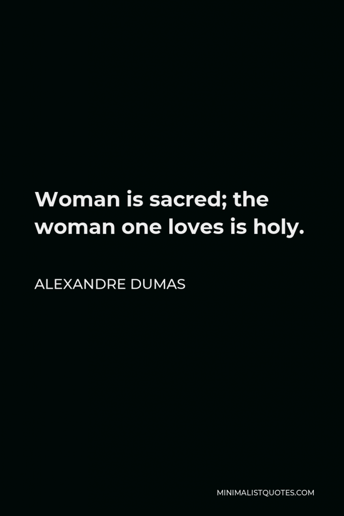 Alexandre Dumas Quote - Woman is sacred; the woman one loves is holy.
