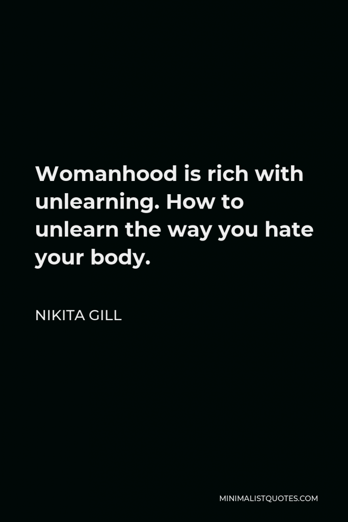 Nikita Gill Quote - Womanhood is rich with unlearning. How to unlearn the way you hate your body.