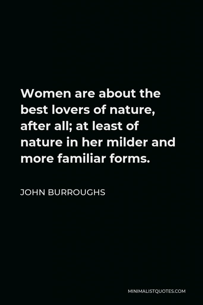 John Burroughs Quote - Women are about the best lovers of nature, after all; at least of nature in her milder and more familiar forms.