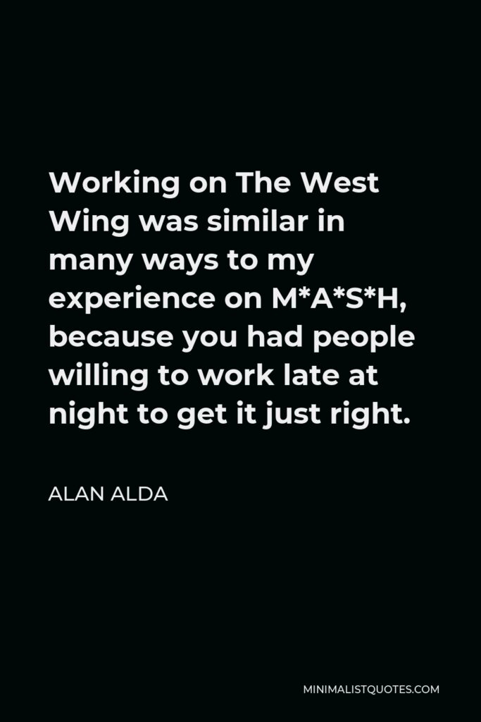 Alan Alda Quote - Working on The West Wing was similar in many ways to my experience on M*A*S*H, because you had people willing to work late at night to get it just right.