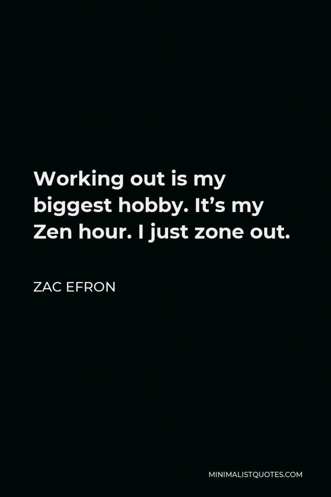Zac Efron Quote - Working out is my biggest hobby. It’s my Zen hour. I just zone out.