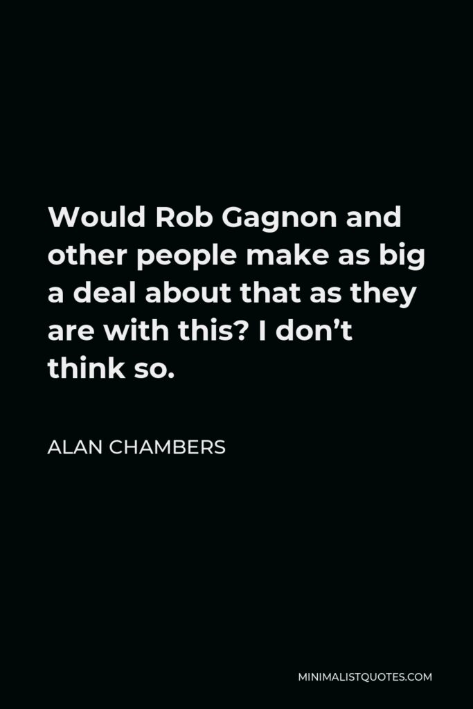 Alan Chambers Quote - Would Rob Gagnon and other people make as big a deal about that as they are with this? I don’t think so.