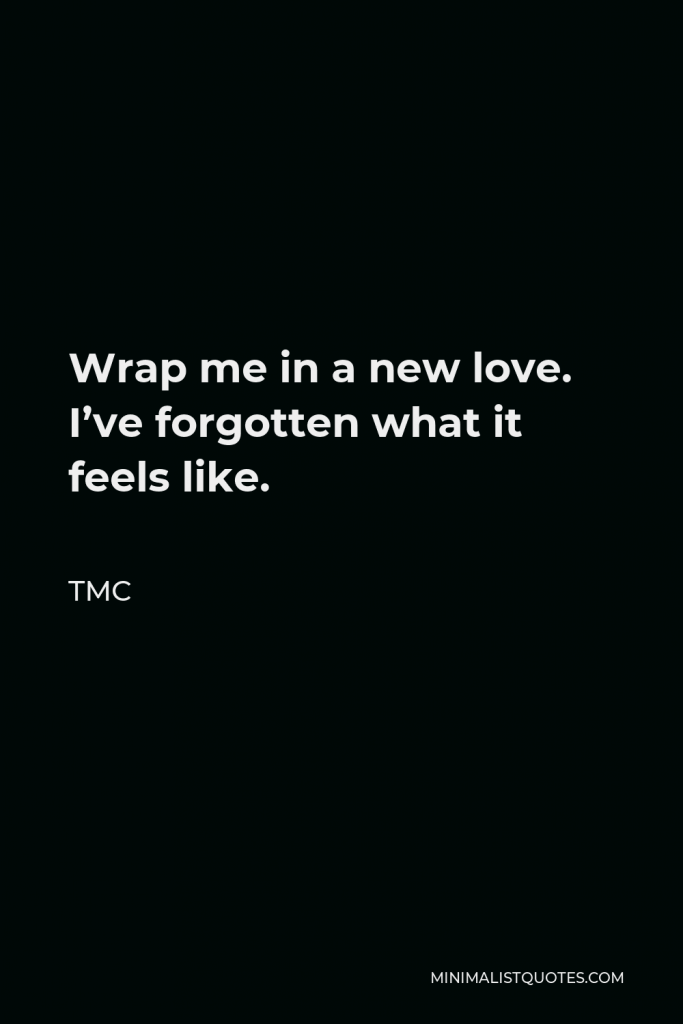 TMC Quote - Wrap me in a new love. I’ve forgotten what it feels like.