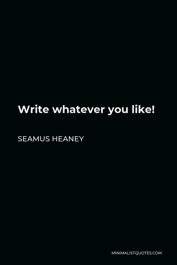Seamus Heaney Quote - Write whatever you like!