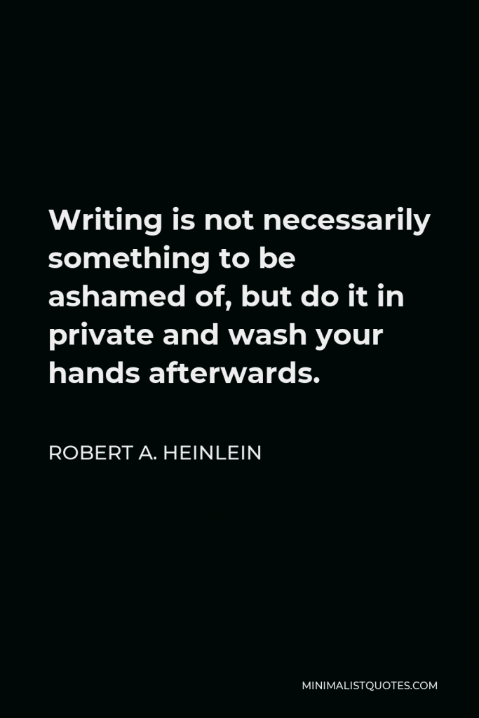 Robert A. Heinlein Quote - Writing is not necessarily something to be ashamed of, but do it in private and wash your hands afterwards.