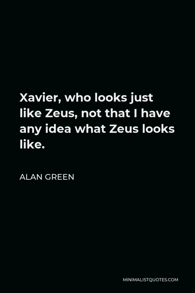 Alan Green Quote - Xavier, who looks just like Zeus, not that I have any idea what Zeus looks like.