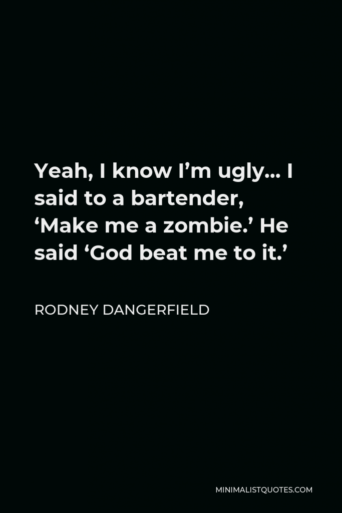 Rodney Dangerfield Quote - Yeah, I know I’m ugly… I said to a bartender, ‘Make me a zombie.’ He said ‘God beat me to it.’