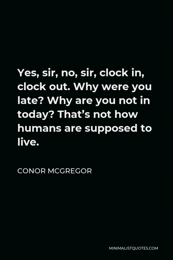 Conor McGregor Quote - Yes, sir, no, sir, clock in, clock out. Why were you late? Why are you not in today? That’s not how humans are supposed to live.