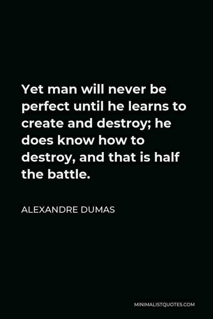 Alexandre Dumas Quote - Yet man will never be perfect until he learns to create and destroy; he does know how to destroy, and that is half the battle.
