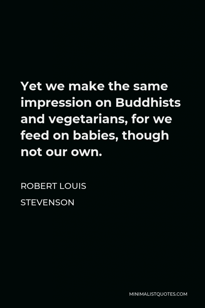 Robert Louis Stevenson Quote - Yet we make the same impression on Buddhists and vegetarians, for we feed on babies, though not our own.