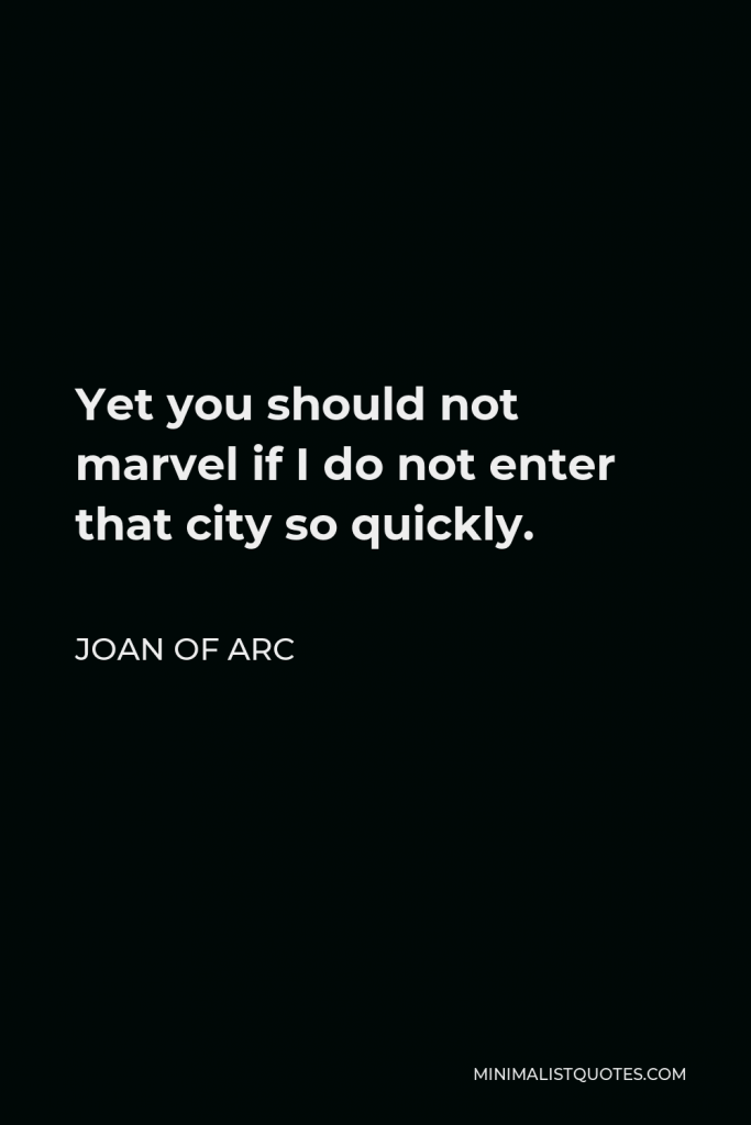 Joan of Arc Quote - Yet you should not marvel if I do not enter that city so quickly.