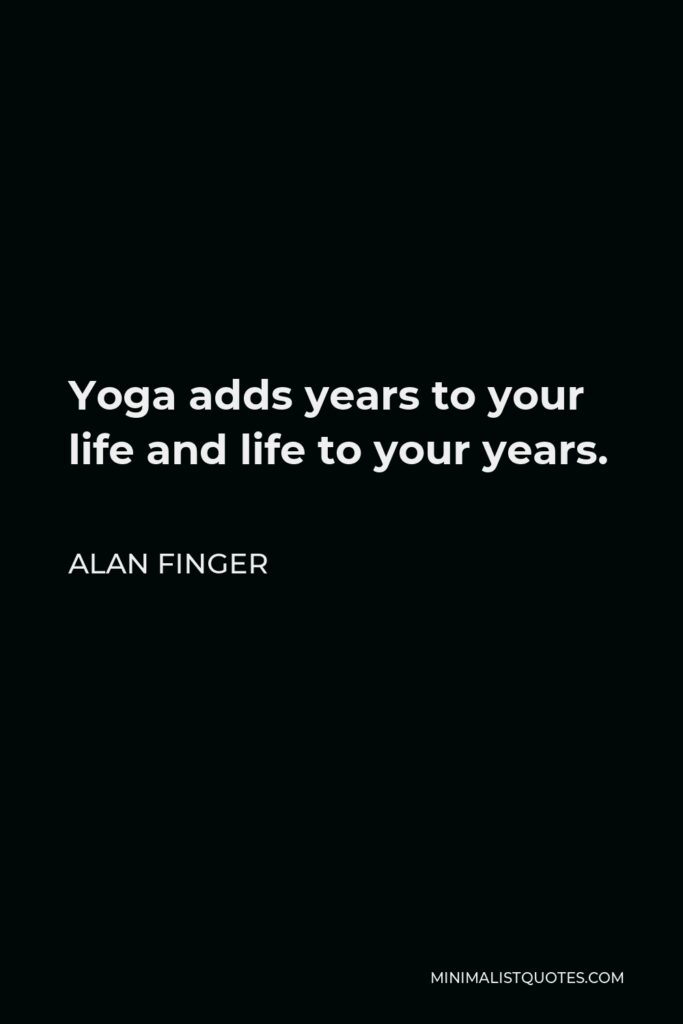 Alan Finger Quote - Yoga adds years to your life and life to your years.