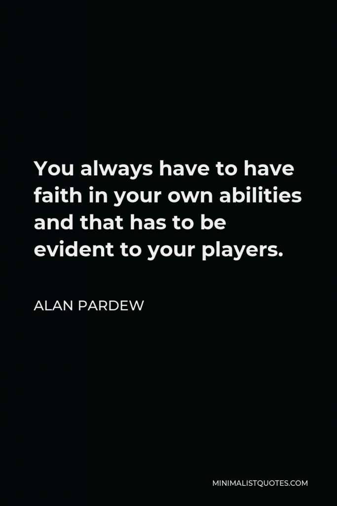 Alan Pardew Quote - You always have to have faith in your own abilities and that has to be evident to your players.