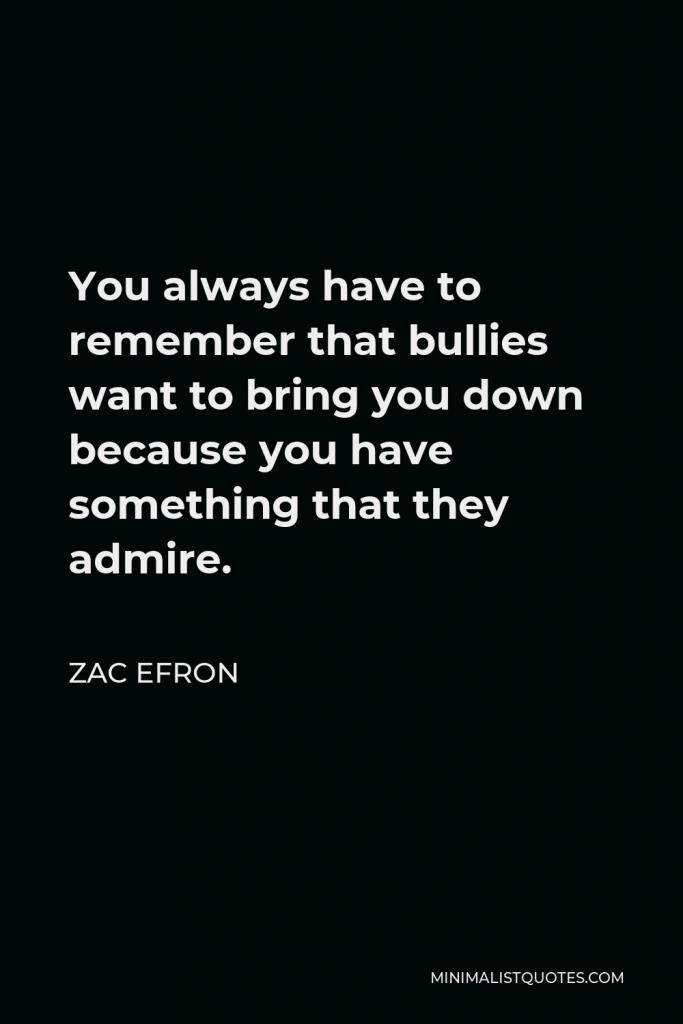 Zac Efron Quote - You always have to remember that bullies want to bring you down because you have something that they admire.
