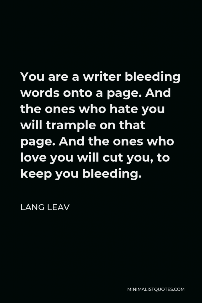 Lang Leav Quote - You are a writer bleeding words onto a page. And the ones who hate you will trample on that page. And the ones who love you will cut you, to keep you bleeding.