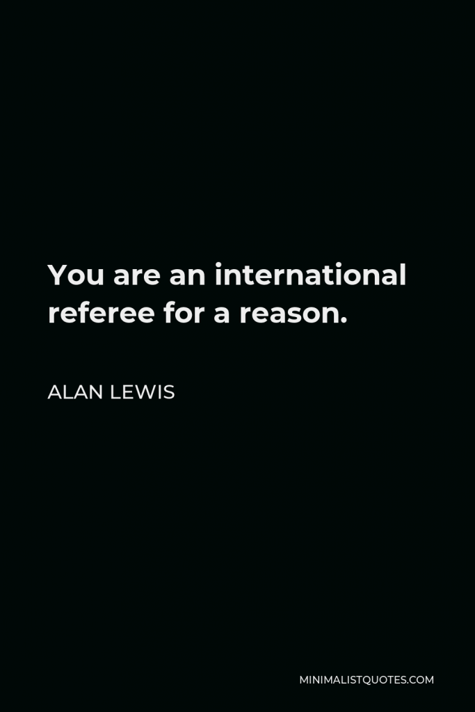 Alan Lewis Quote - You are an international referee for a reason.