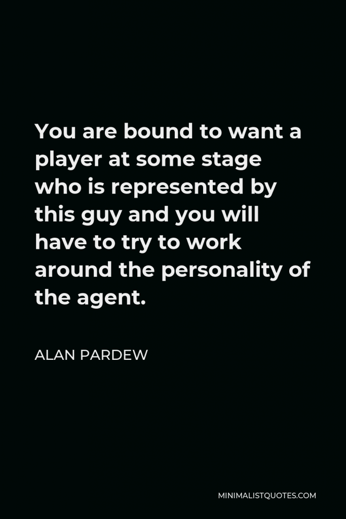 Alan Pardew Quote - You are bound to want a player at some stage who is represented by this guy and you will have to try to work around the personality of the agent.