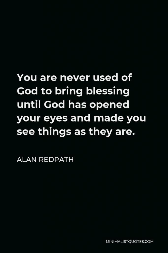 Alan Redpath Quote - You are never used of God to bring blessing until God has opened your eyes and made you see things as they are.