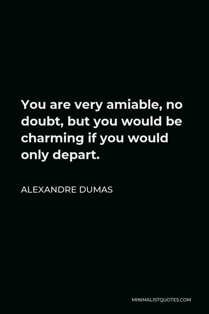 Alexandre Dumas Quote - You are very amiable, no doubt, but you would be charming if you would only depart.