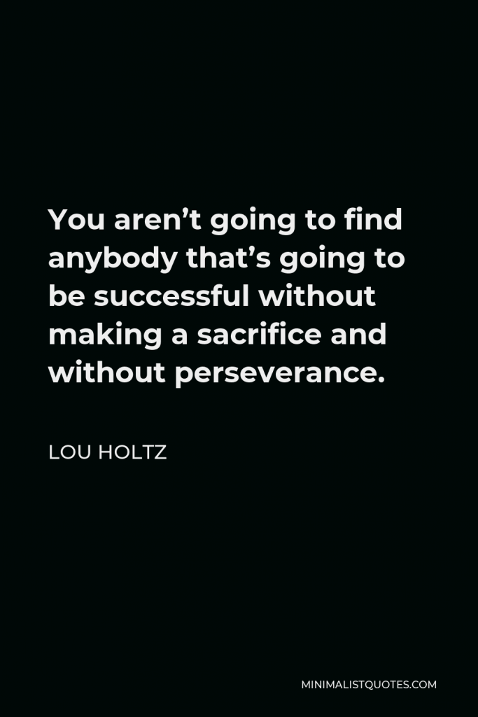 Lou Holtz Quote - You aren’t going to find anybody that’s going to be successful without making a sacrifice and without perseverance.