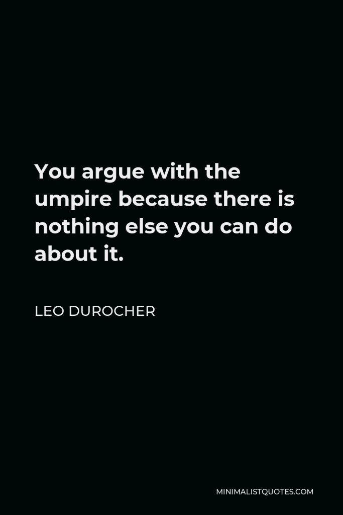 Leo Durocher Quote - You argue with the umpire because there is nothing else you can do about it.
