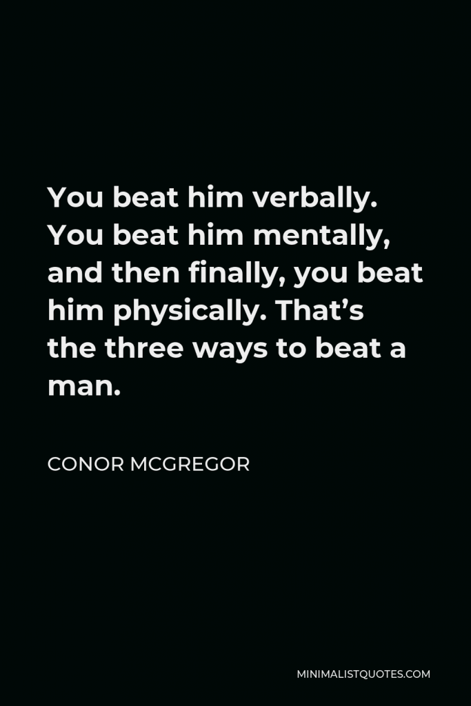 Conor McGregor Quote - You beat him verbally. You beat him mentally, and then finally, you beat him physically. That’s the three ways to beat a man.