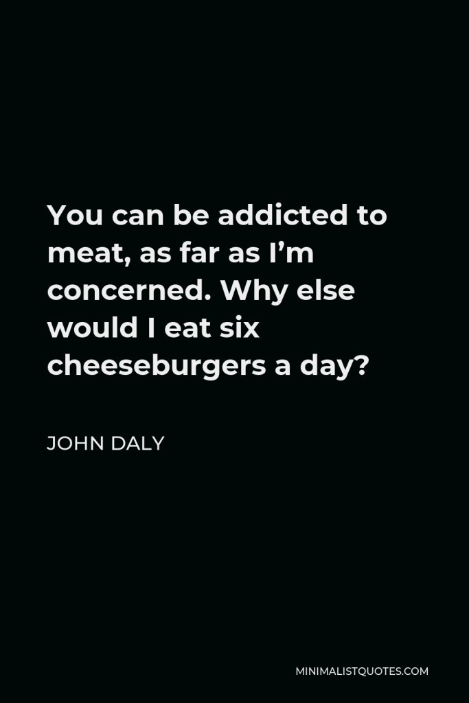 John Daly Quote - You can be addicted to meat, as far as I’m concerned. Why else would I eat six cheeseburgers a day?
