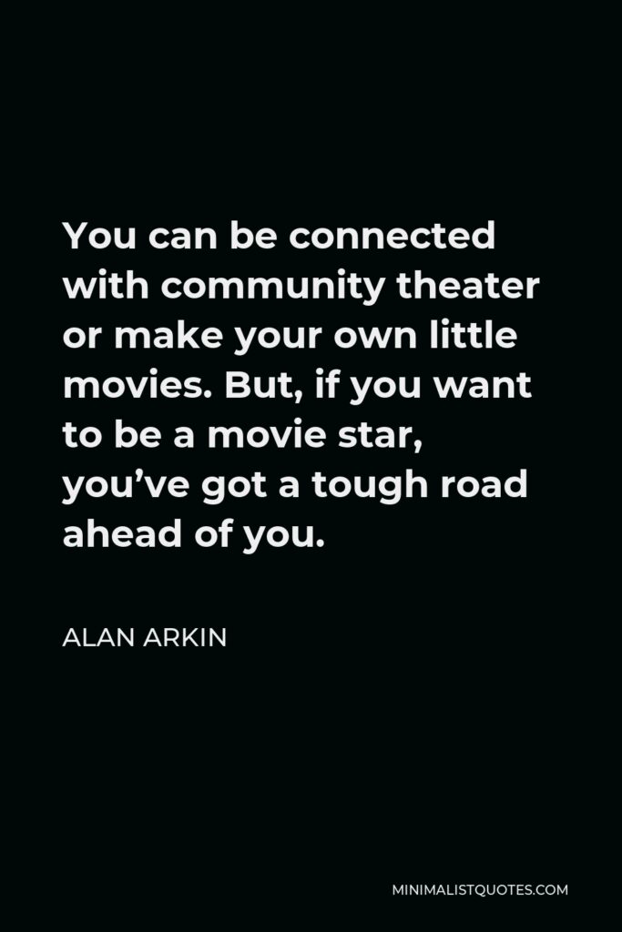 Alan Arkin Quote - You can be connected with community theater or make your own little movies. But, if you want to be a movie star, you’ve got a tough road ahead of you.