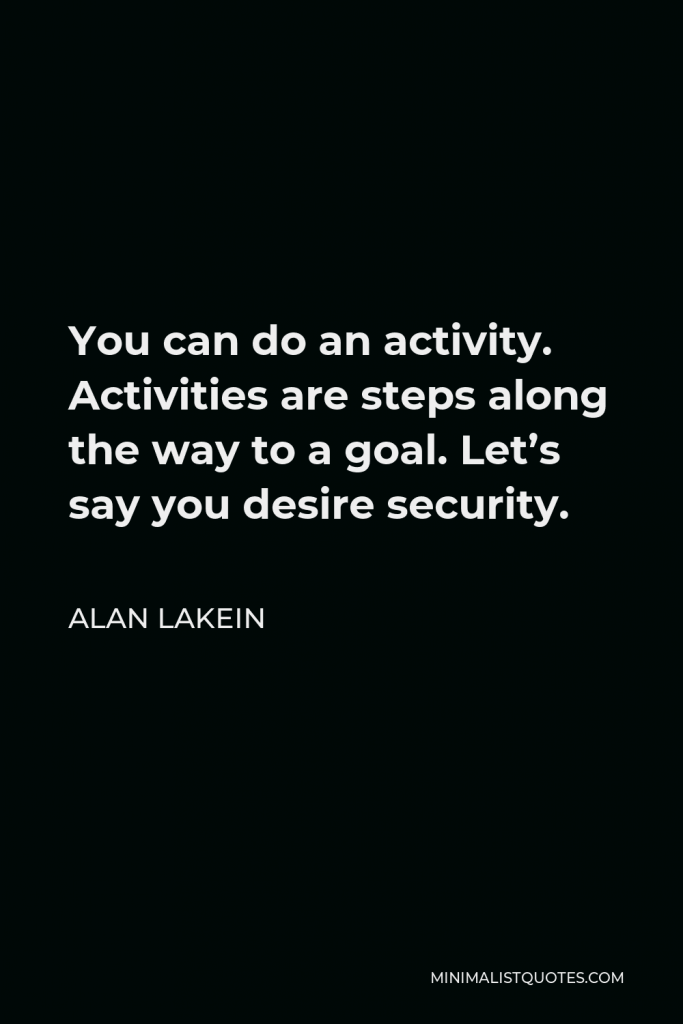 Alan Lakein Quote - You can do an activity. Activities are steps along the way to a goal. Let’s say you desire security.