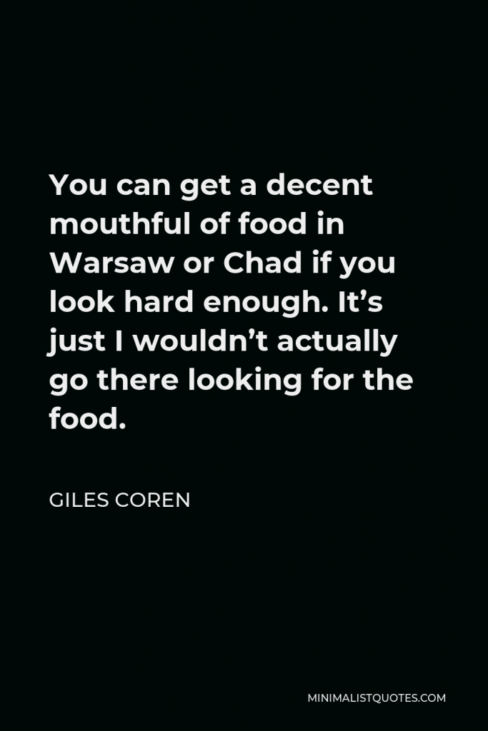 Giles Coren Quote - You can get a decent mouthful of food in Warsaw or Chad if you look hard enough. It’s just I wouldn’t actually go there looking for the food.