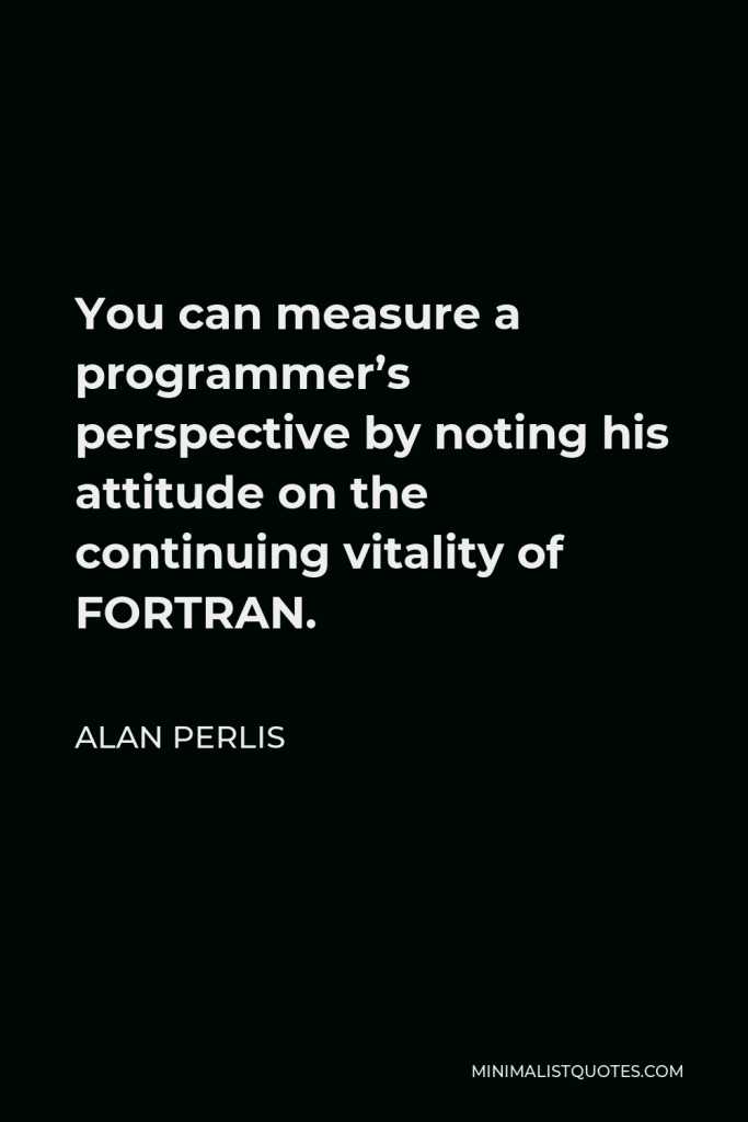 Alan Perlis Quote - You can measure a programmer’s perspective by noting his attitude on the continuing vitality of FORTRAN.