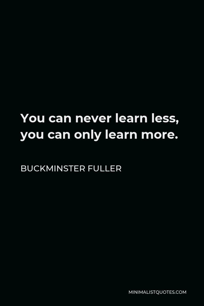 Buckminster Fuller Quote - You can never learn less, you can only learn more.