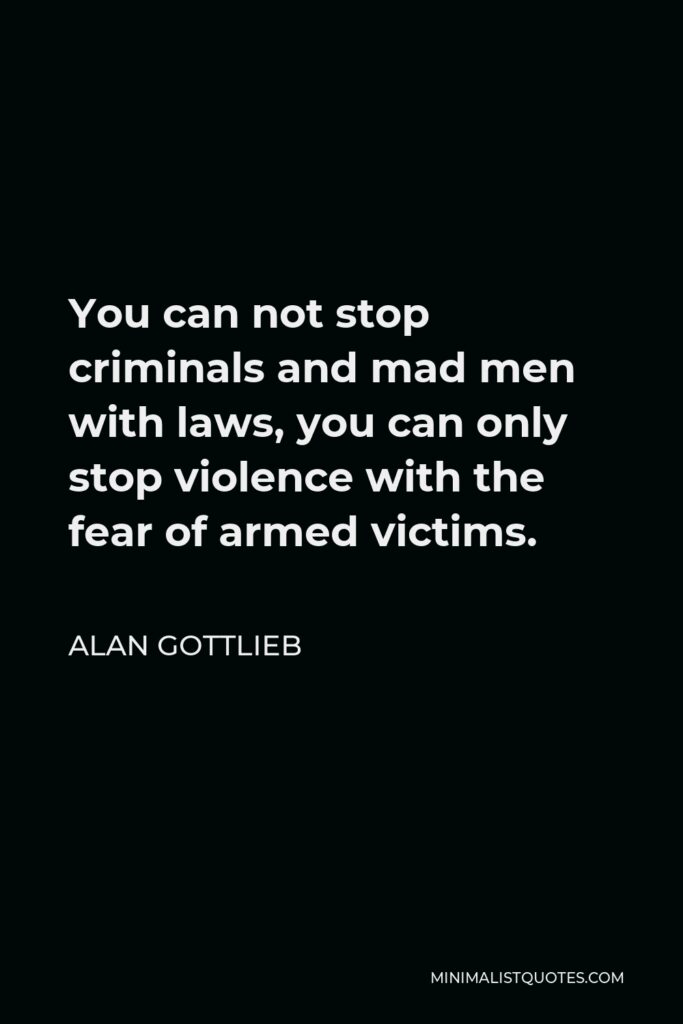 Alan Gottlieb Quote - You can not stop criminals and mad men with laws, you can only stop violence with the fear of armed victims.