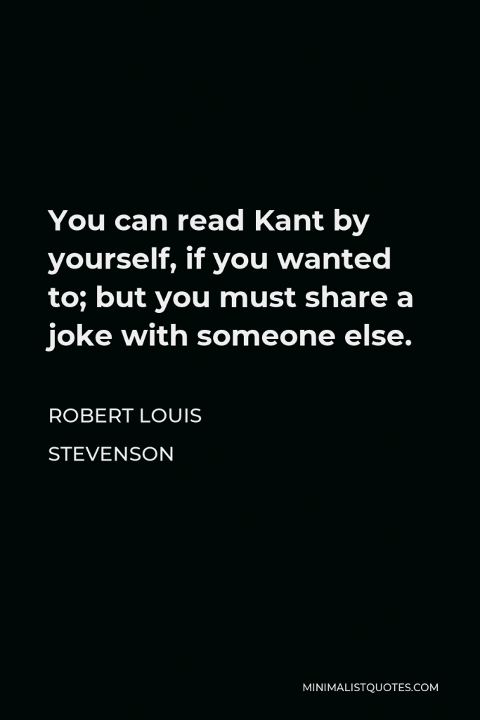 Robert Louis Stevenson Quote - You can read Kant by yourself, if you wanted to; but you must share a joke with someone else.