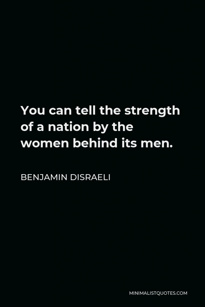 Benjamin Disraeli Quote - You can tell the strength of a nation by the women behind its men.
