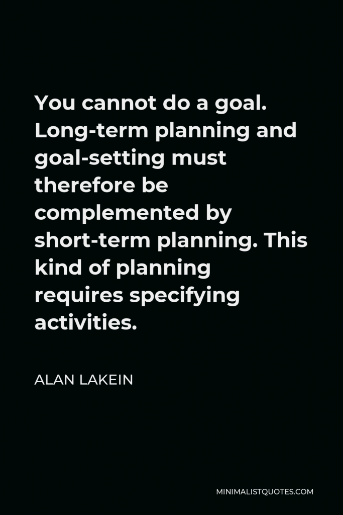 Alan Lakein Quote - You cannot do a goal. Long-term planning and goal-setting must therefore be complemented by short-term planning. This kind of planning requires specifying activities.