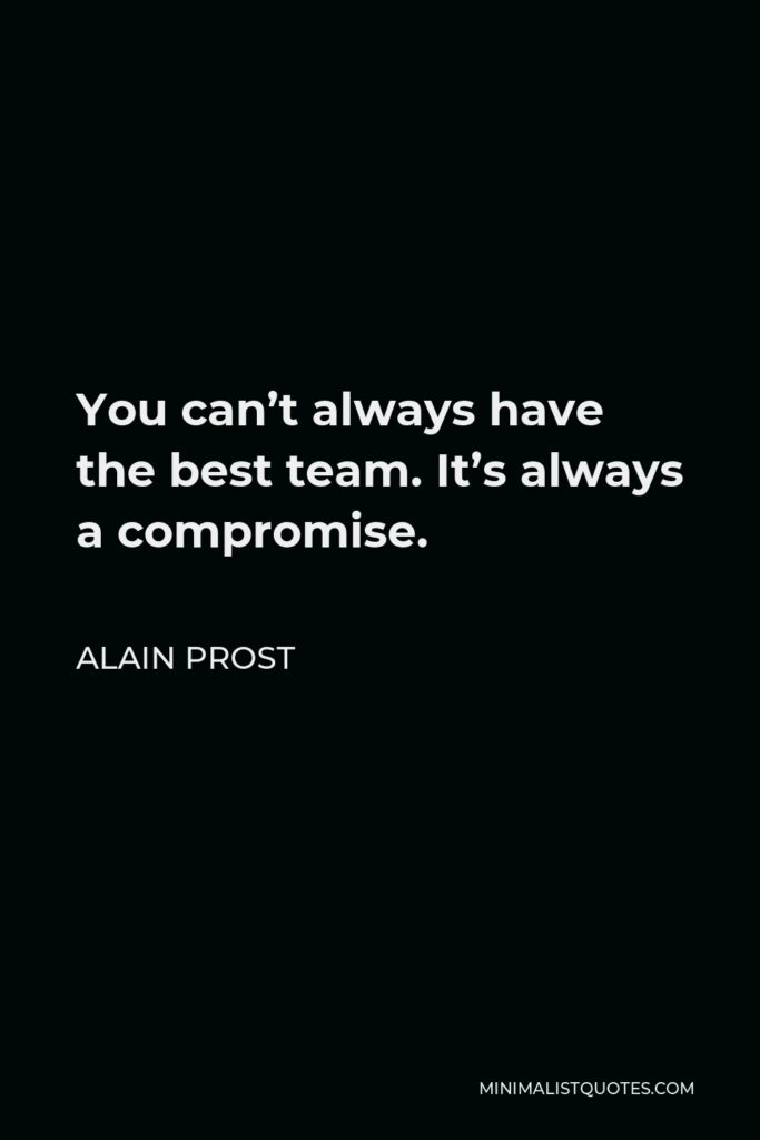 Alain Prost Quote - You can’t always have the best team. It’s always a compromise.