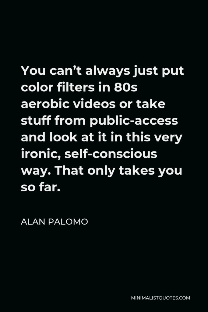 Alan Palomo Quote - You can’t always just put color filters in 80s aerobic videos or take stuff from public-access and look at it in this very ironic, self-conscious way. That only takes you so far.
