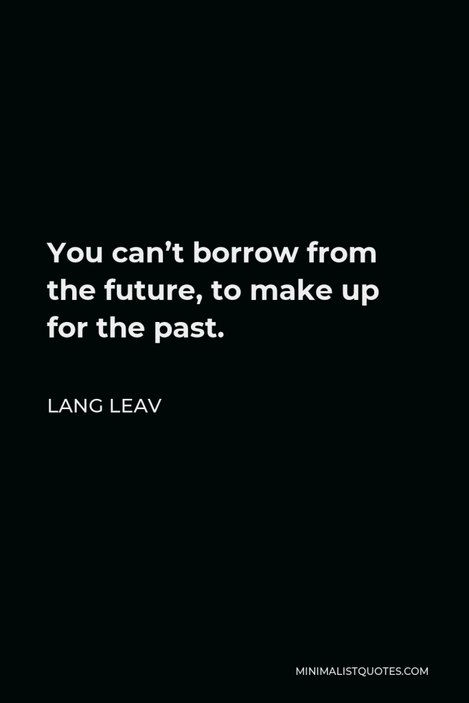 Lang Leav Quote - You can’t borrow from the future, to make up for the past.
