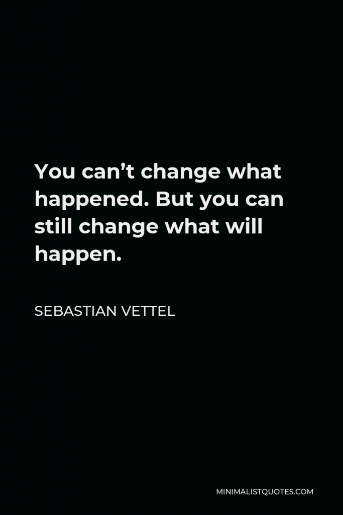 Sebastian Vettel Quote - You can’t change what happened. But you can still change what will happen.