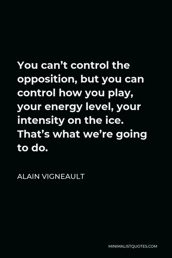Alain Vigneault Quote - You can’t control the opposition, but you can control how you play, your energy level, your intensity on the ice. That’s what we’re going to do.