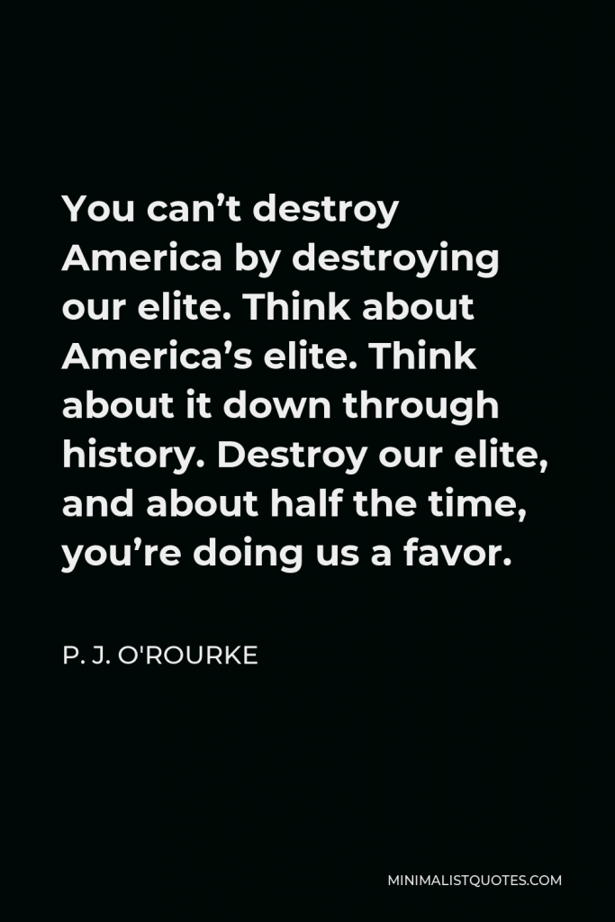P. J. O'Rourke Quote - You can’t destroy America by destroying our elite. Think about America’s elite. Think about it down through history. Destroy our elite, and about half the time, you’re doing us a favor.